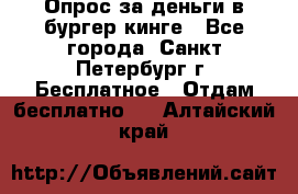 Опрос за деньги в бургер кинге - Все города, Санкт-Петербург г. Бесплатное » Отдам бесплатно   . Алтайский край